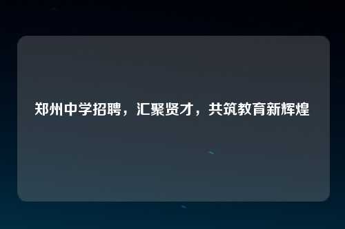 郑州中学招聘，汇聚贤才，共筑教育新辉煌