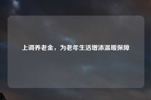 上调养老金，为老年生活增添温暖保障