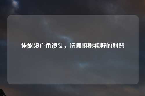佳能超广角镜头，拓展摄影视野的利器