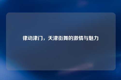 律动津门，天津街舞的激情与魅力