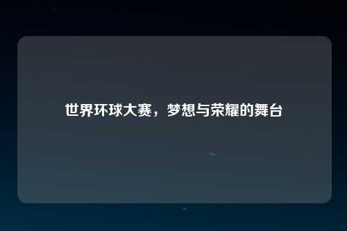 世界环球大赛，梦想与荣耀的舞台