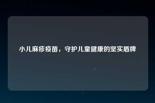 小儿麻疹疫苗，守护儿童健康的坚实盾牌