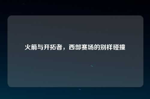 火箭与开拓者，西部赛场的别样碰撞