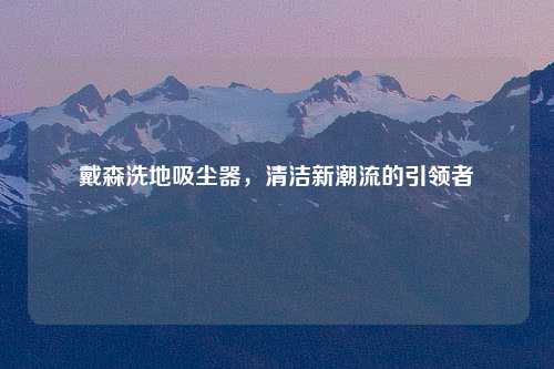 戴森洗地吸尘器，清洁新潮流的引领者