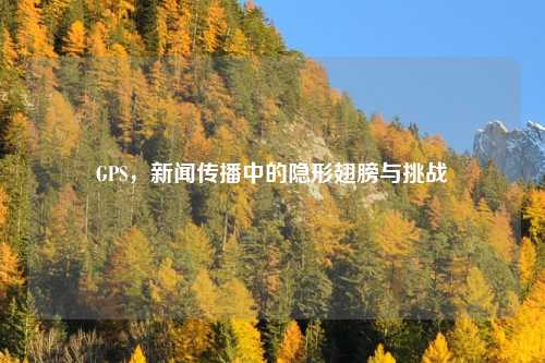 GPS，新闻传播中的隐形翅膀与挑战