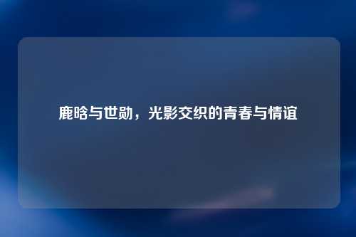鹿晗与世勋，光影交织的青春与情谊